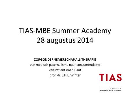 TIAS-MBE Summer Academy 28 augustus 2014 ZORGONDERNEMERSCHAP ALS THERAPIE van medisch paternalisme naar consumentisme van Patiënt naar Klant prof. dr.