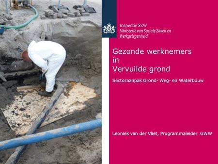 Gezonde werknemers in Vervuilde grond Sectoraanpak Grond- Weg- en Waterbouw Leoniek van der Vliet, Programmaleider GWW.
