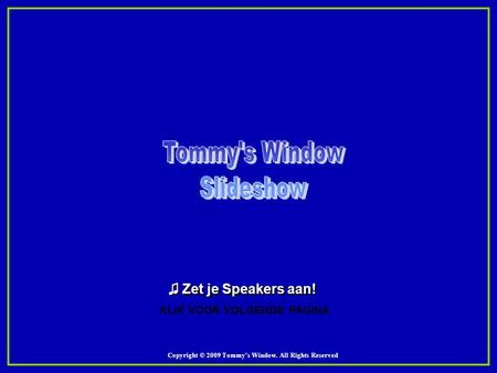 Copyright © 2009 Tommy's Window. All Rights Reserved KLIK VOOR VOLGENDE PAGINA ♫ Zet je Speakers aan! ♫ Zet je Speakers aan!