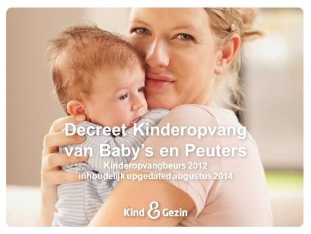 Decreet Kinderopvang van Baby’s en Peuters Kinderopvangbeurs 2012 inhoudelijk upgedated augustus 2014.