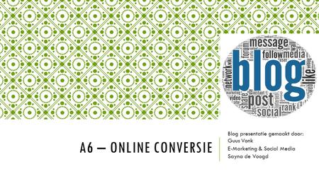 A6 – ONLINE CONVERSIE Blog presentatie gemaakt door: Guus Vonk E-Marketing & Social Media Sayna de Voogd.