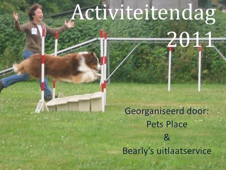 Activiteitendag 2011 Georganiseerd door: Pets Place & Bearly’s uitlaatservice.