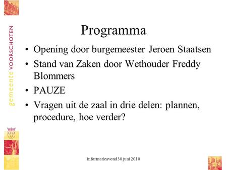 Informatieavond 30 juni 2010 Programma Opening door burgemeester Jeroen Staatsen Stand van Zaken door Wethouder Freddy Blommers PAUZE Vragen uit de zaal.