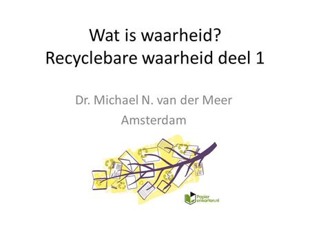 Dr. Michael N. van der Meer Amsterdam Wat is waarheid? Recyclebare waarheid deel 1.
