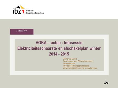 VOKA – actua : Infosessie Elektriciteitsschaarste en afschakelplan winter 2014 - 2015 Carl De Caluwé Gouverneur van West-Vlaanderen Anne Martens Arrondissementscommissaris.