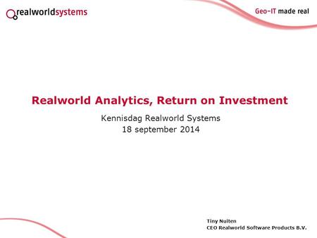 Realworld Analytics, Return on Investment Kennisdag Realworld Systems 18 september 2014 Tiny Nuiten CEO Realworld Software Products B.V.
