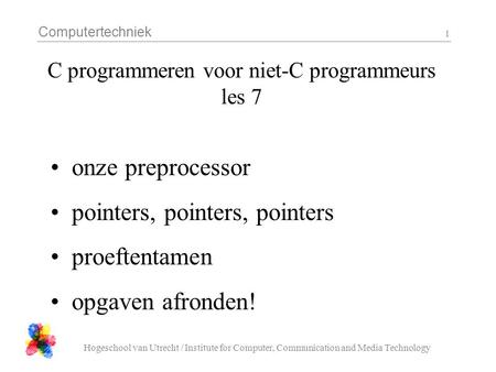 Computertechniek Hogeschool van Utrecht / Institute for Computer, Communication and Media Technology 1 C programmeren voor niet-C programmeurs les 7 onze.