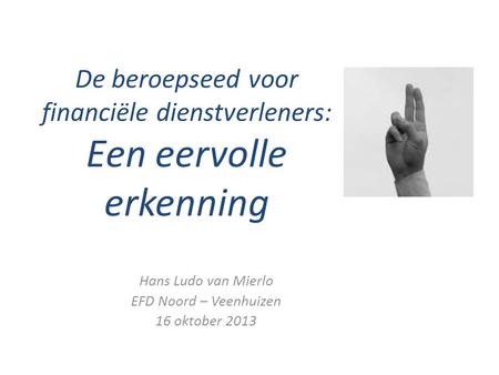 De beroepseed voor financiële dienstverleners: Een eervolle erkenning Hans Ludo van Mierlo EFD Noord – Veenhuizen 16 oktober 2013.