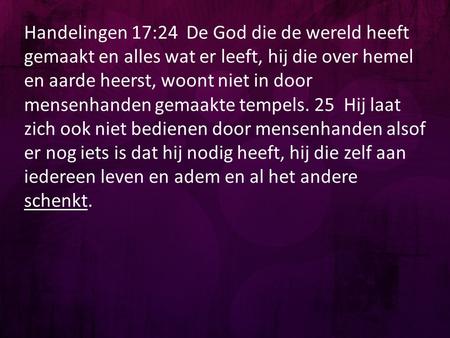 Handelingen 17:24 De God die de wereld heeft gemaakt en alles wat er leeft, hij die over hemel en aarde heerst, woont niet in door mensenhanden gemaakte.