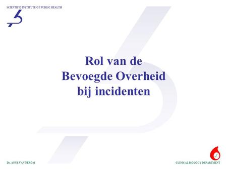 SCIENTIFIC INSTITUTE OF PUBLIC HEALTH CLINICAL BIOLOGY DEPARTMENTDr. ANNE VAN NEROM Rol van de Bevoegde Overheid bij incidenten.