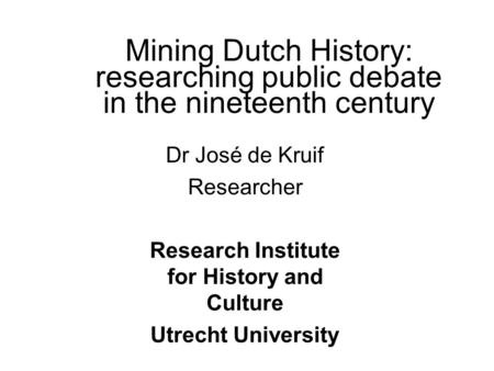 Mining Dutch History: researching public debate in the nineteenth century Dr José de Kruif Researcher Research Institute for History and Culture Utrecht.