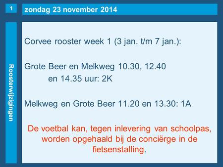 Zondag 23 november 2014 Roosterwijzigingen Corvee rooster week 1 (3 jan. t/m 7 jan.): Grote Beer en Melkweg 10.30, 12.40 en 14.35 uur: 2K Melkweg en Grote.