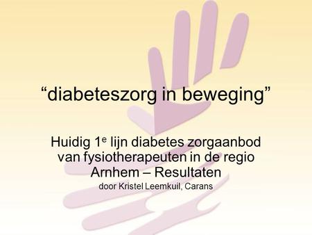 “diabeteszorg in beweging” Huidig 1 e lijn diabetes zorgaanbod van fysiotherapeuten in de regio Arnhem – Resultaten door Kristel Leemkuil, Carans.