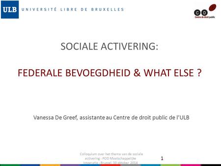 SOCIALE ACTIVERING: FEDERALE BEVOEGDHEID & WHAT ELSE ? Vanessa De Greef, assistante au Centre de droit public de l’ULB 1 Colloquium over het thema van.