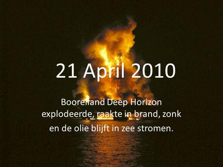 21 April 2010 Booreiland Deep Horizon explodeerde, raakte in brand, zonk en de olie blijft in zee stromen.