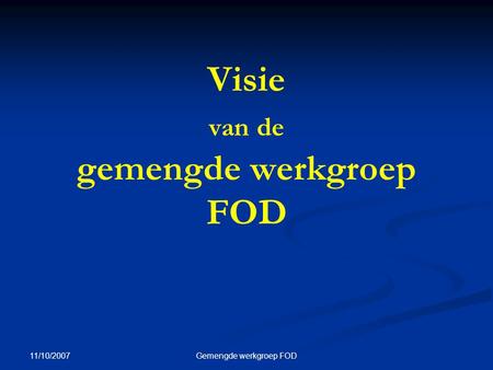 11/10/2007 Gemengde werkgroep FOD Visie van de gemengde werkgroep FOD.