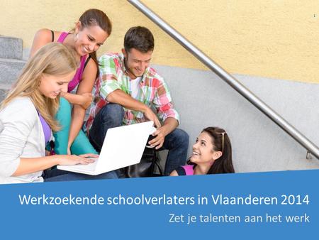 Werkzoekende schoolverlaters in Vlaanderen 2014 Zet je talenten aan het werk 1.