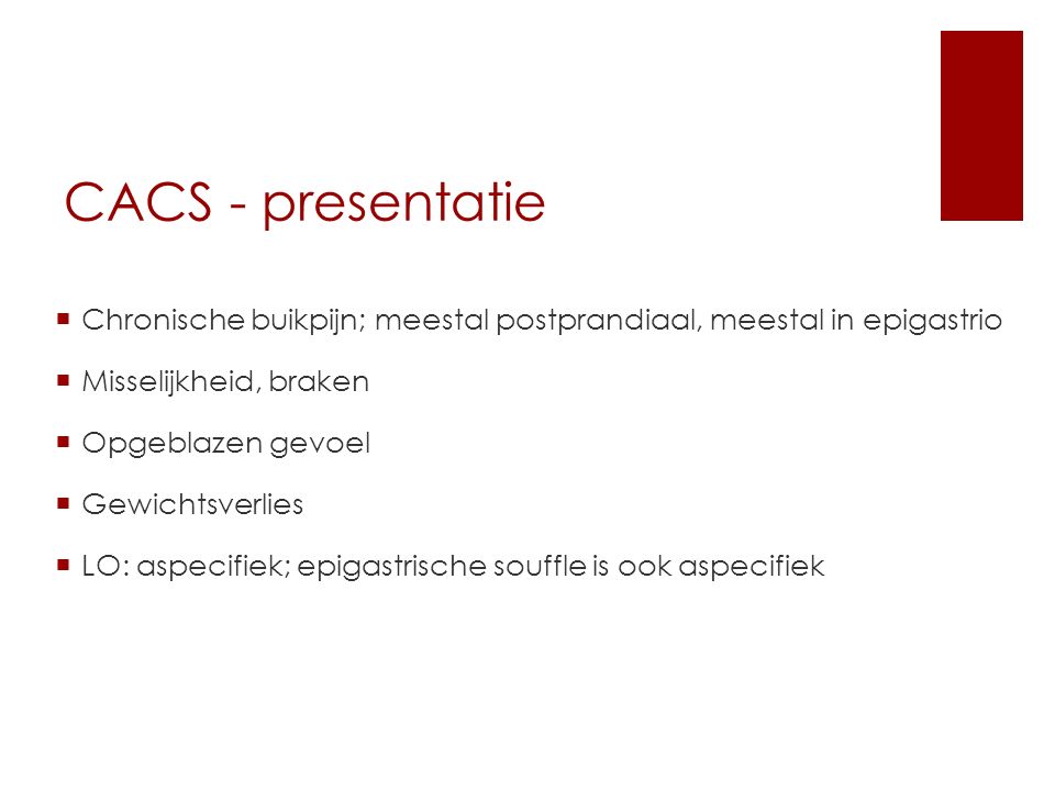 CACS - presentatie Chronische buikpijn; meestal postprandiaal, meestal in epigastrio. Misselijkheid, braken.