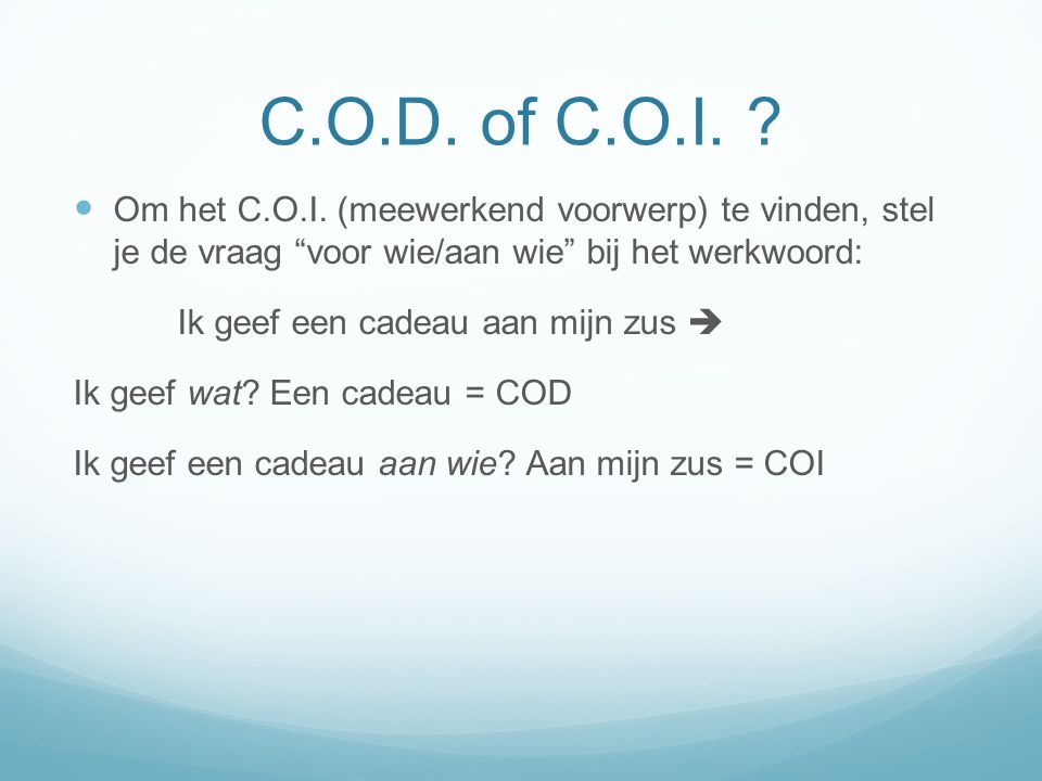 C.O.D. of C.O.I. Om het C.O.I. (meewerkend voorwerp) te vinden, stel je de vraag voor wie/aan wie bij het werkwoord: