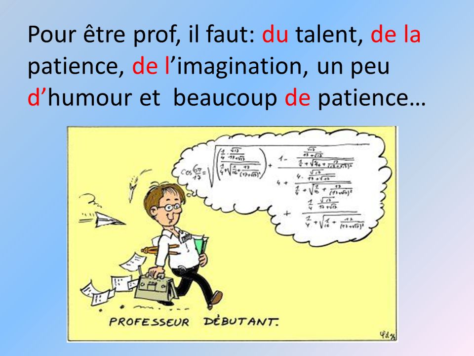 Pour être prof, il faut: du talent, de la patience, de l’imagination, un peu d’humour et beaucoup de patience…