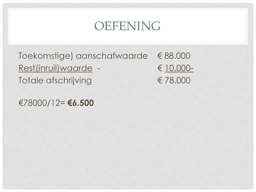 Oefening Toekomstige) aanschafwaarde € Rest(inruil)waarde - € Totale afschrijving € €78000/12= €6.500