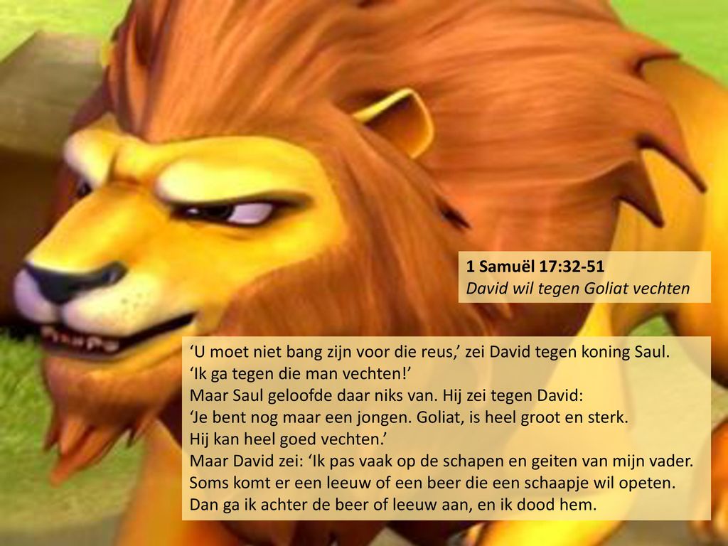 1 Samuël 17:32-51 David wil tegen Goliat vechten. ‘U moet niet bang zijn voor die reus,’ zei David tegen koning Saul.