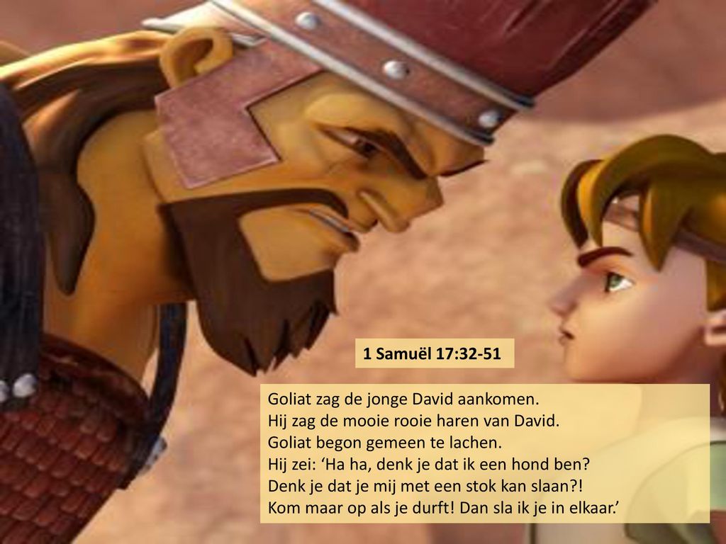 1 Samuël 17:32-51 Goliat zag de jonge David aankomen. Hij zag de mooie rooie haren van David. Goliat begon gemeen te lachen.