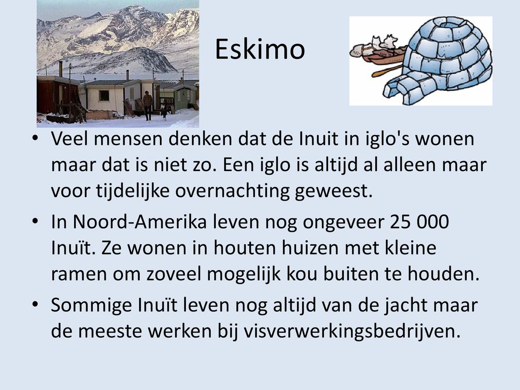 Eskimo Veel mensen denken dat de Inuit in iglo s wonen maar dat is niet zo. Een iglo is altijd al alleen maar voor tijdelijke overnachting geweest.