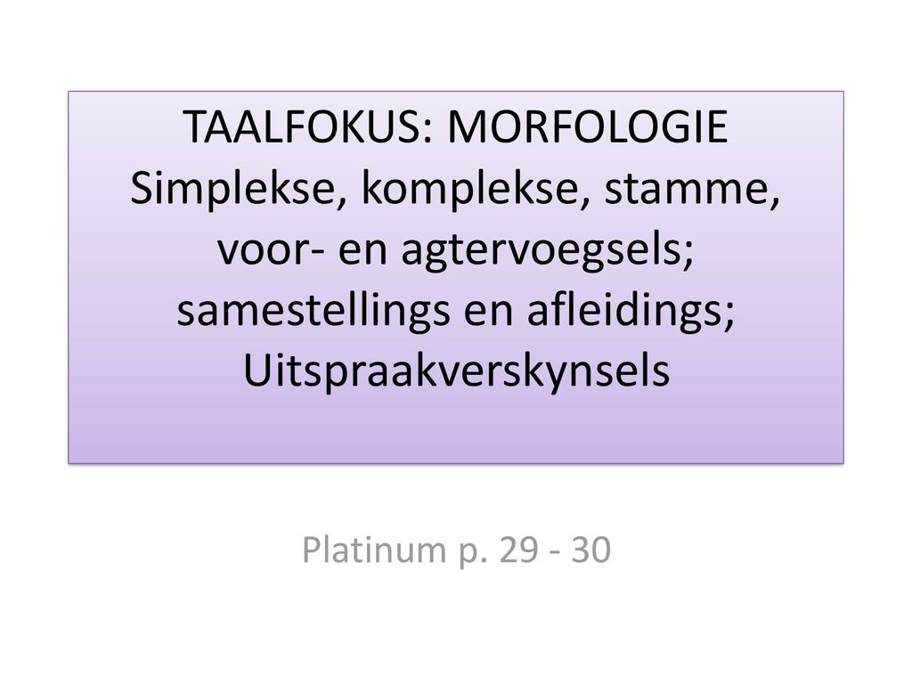 TAALFOKUS: MORFOLOGIE Simplekse, komplekse, stamme, voor- en agtervoegsels; samestellings en afleidings; Uitspraakverskynsels