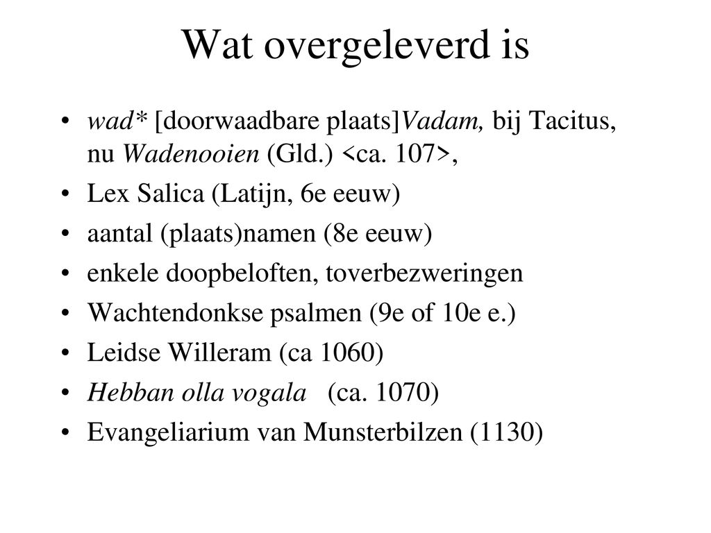 Wat overgeleverd is wad* [doorwaadbare plaats]Vadam, bij Tacitus, nu Wadenooien (Gld.) <ca. 107>, Lex Salica (Latijn, 6e eeuw)