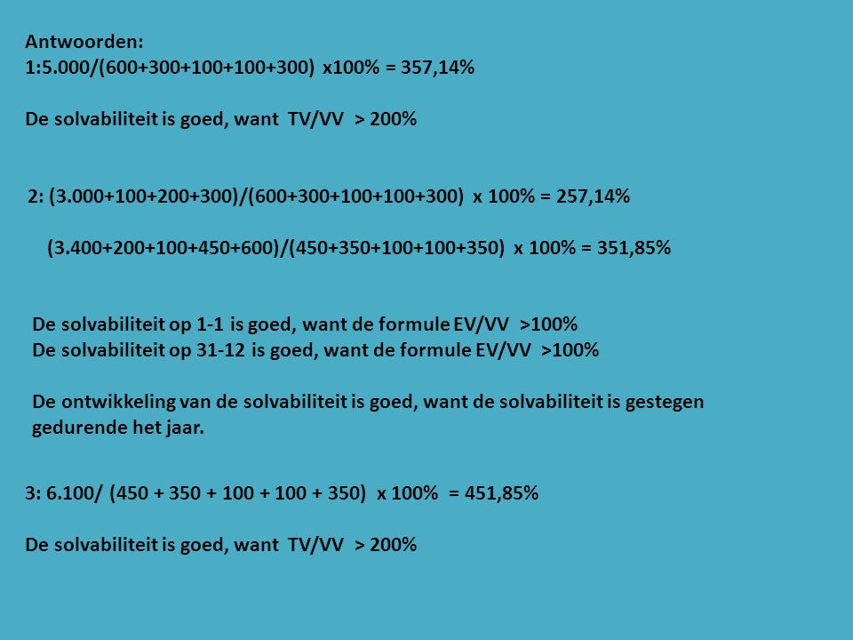 Antwoorden: 1:5.000/( ) x100% = 357,14% De solvabiliteit is goed, want TV/VV > 200%