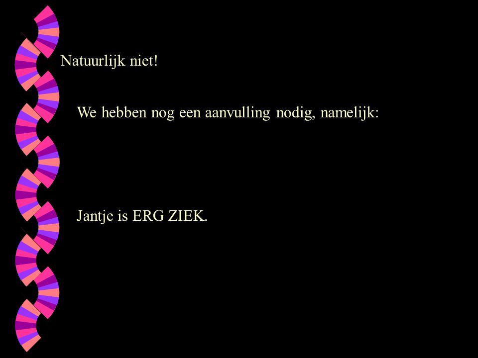 Natuurlijk niet! We hebben nog een aanvulling nodig, namelijk: Jantje is ERG ZIEK.
