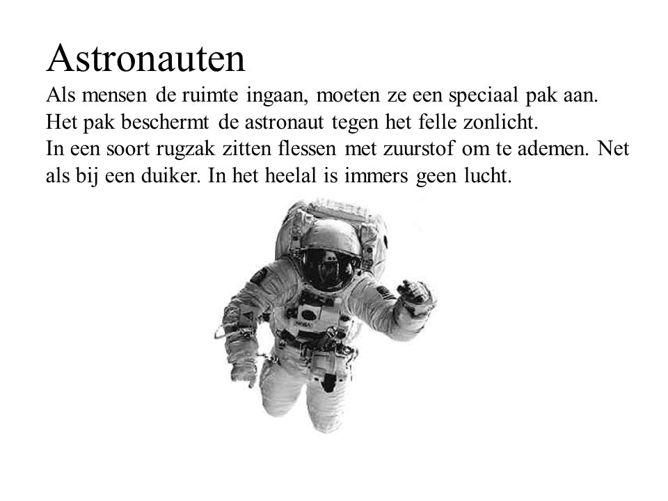 Astronauten Als mensen de ruimte ingaan, moeten ze een speciaal pak aan. Het pak beschermt de astronaut tegen het felle zonlicht.