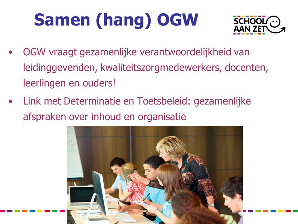 Samen (hang) OGW OGW vraagt gezamenlijke verantwoordelijkheid van leidinggevenden, kwaliteitszorgmedewerkers, docenten, leerlingen en ouders!