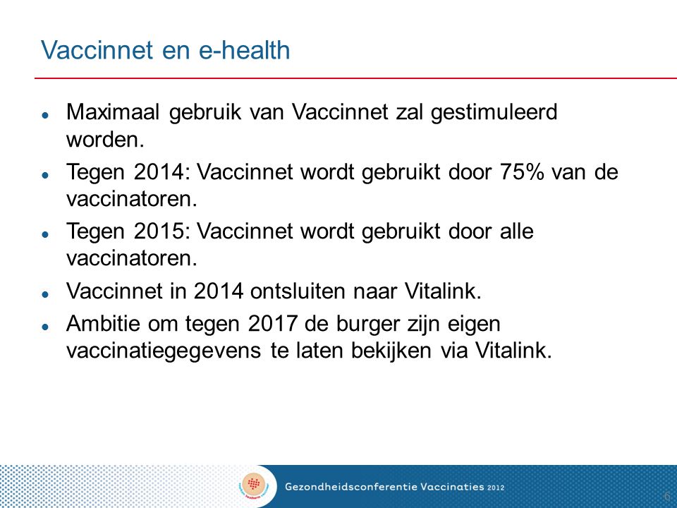 Vaccinnet en e-health Maximaal gebruik van Vaccinnet zal gestimuleerd worden. Tegen 2014: Vaccinnet wordt gebruikt door 75% van de vaccinatoren.
