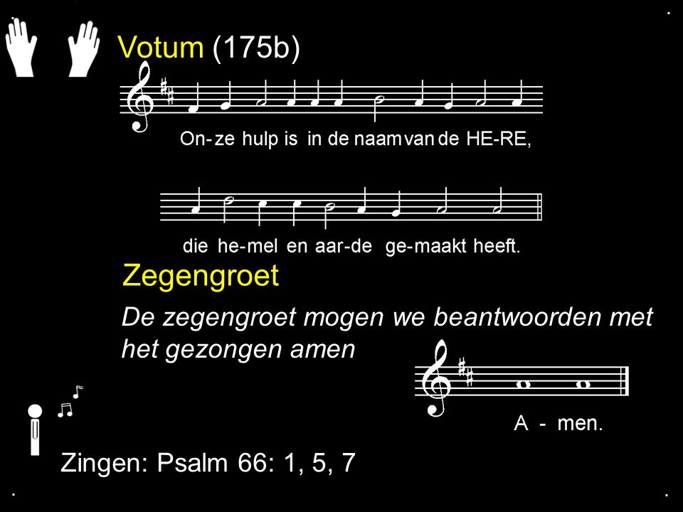 . . Votum (175b) Zegengroet. De zegengroet mogen we beantwoorden met het gezongen amen. Zingen: Psalm 66: 1, 5, 7