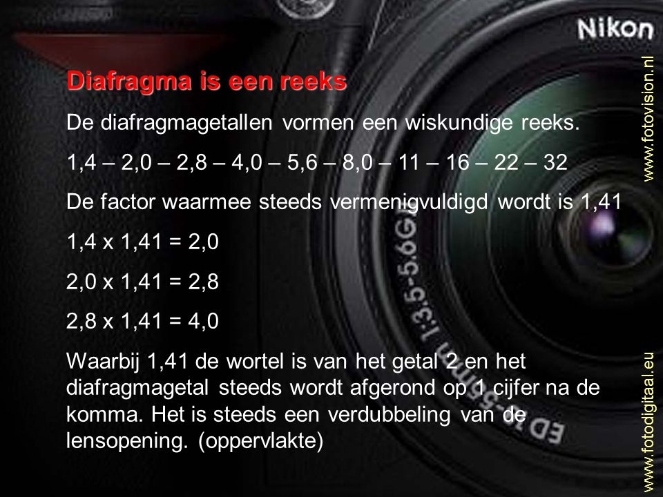 Diafragma is een reeks De diafragmagetallen vormen een wiskundige reeks. 1,4 – 2,0 – 2,8 – 4,0 – 5,6 – 8,0 – 11 – 16 – 22 – 32.