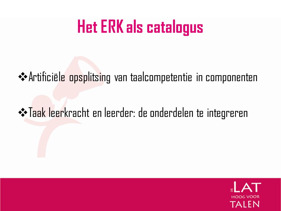 Het ERK als catalogus Artificiële opsplitsing van taalcompetentie in componenten.