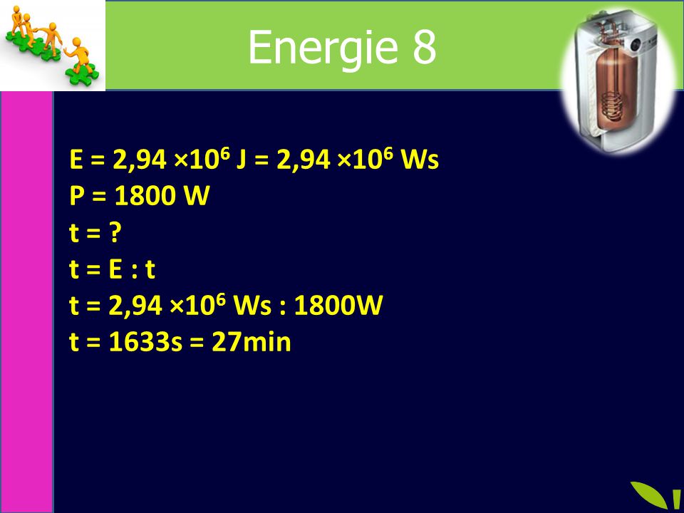 Energie 8 E = 2,94 ×106 J = 2,94 ×106 Ws P = 1800 W t = t = E : t