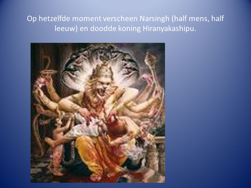 Op hetzelfde moment verscheen Narsingh (half mens, half leeuw) en doodde koning Hiranyakashipu.