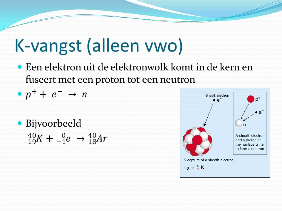 K-vangst (alleen vwo) Een elektron uit de elektronwolk komt in de kern en fuseert met een proton tot een neutron.