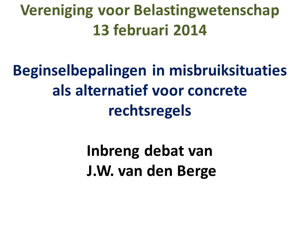 Vereniging voor Belastingwetenschap 13 februari 2014 Beginselbepalingen in misbruiksituaties als alternatief voor concrete rechtsregels Inbreng debat van J.W.