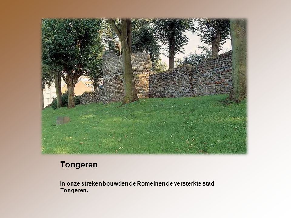 Tongeren In onze streken bouwden de Romeinen de versterkte stad Tongeren.