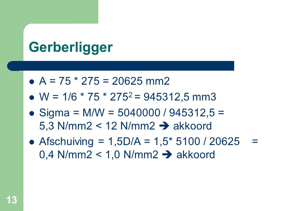 Gerberligger A = 75 * 275 = mm2. W = 1/6 * 75 * 2752 = ,5 mm3. Sigma = M/W = / ,5 = 5,3 N/mm2 < 12 N/mm2  akkoord.