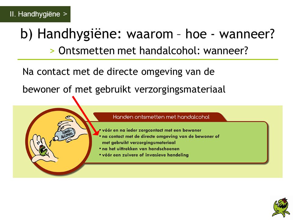 II. Handhygiëne > b) Handhygiëne: waarom – hoe - wanneer > Ontsmetten met handalcohol: wanneer Na contact met de directe omgeving van de.