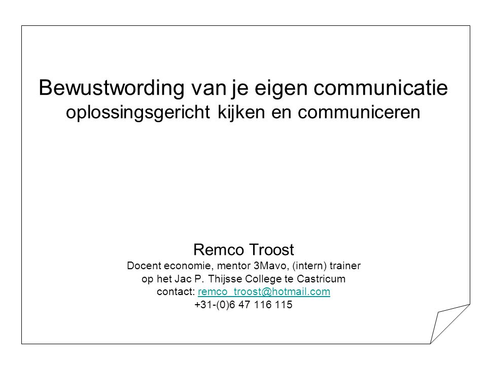 Bewustwording van je eigen communicatie oplossingsgericht kijken en communiceren Remco Troost Docent economie, mentor 3Mavo, (intern) trainer op het Jac P.