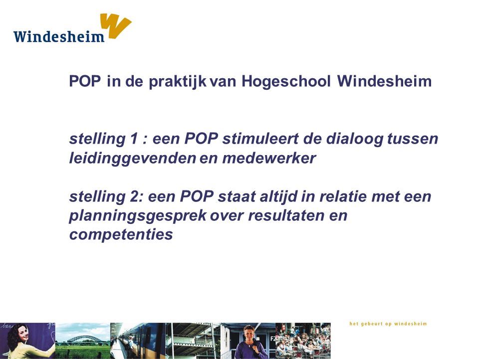 POP in de praktijk van Hogeschool Windesheim stelling 1 : een POP stimuleert de dialoog tussen leidinggevenden en medewerker stelling 2: een POP staat altijd in relatie met een planningsgesprek over resultaten en competenties