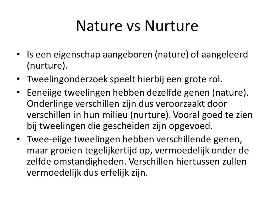 Nature vs Nurture Is een eigenschap aangeboren (nature) of aangeleerd (nurture). Tweelingonderzoek speelt hierbij een grote rol.