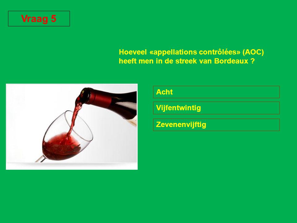 Vraag 5 Hoeveel «appellations contrôlées» (AOC) heeft men in de streek van Bordeaux Acht. Vijfentwintig.