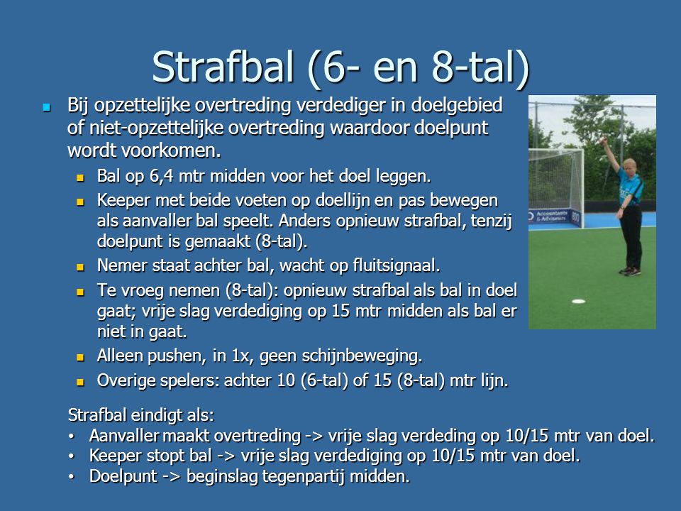 Strafbal (6- en 8-tal) Bij opzettelijke overtreding verdediger in doelgebied of niet-opzettelijke overtreding waardoor doelpunt wordt voorkomen.